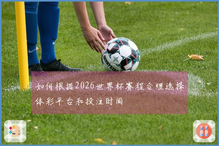 如何根据2026世界杯赛程合理选择体彩平台和投注时间