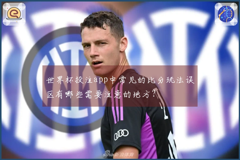 世界杯投注app中常见的比分玩法误区有哪些需要注意的地方？
