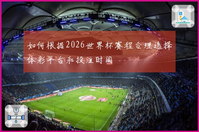 如何根据2026世界杯赛程合理选择体彩平台和投注时间
