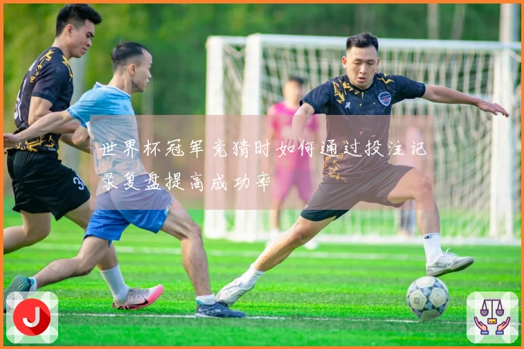 世界杯冠军竞猜时如何通过投注记录复盘提高成功率