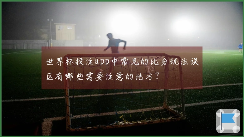 世界杯投注app中常见的比分玩法误区有哪些需要注意的地方？