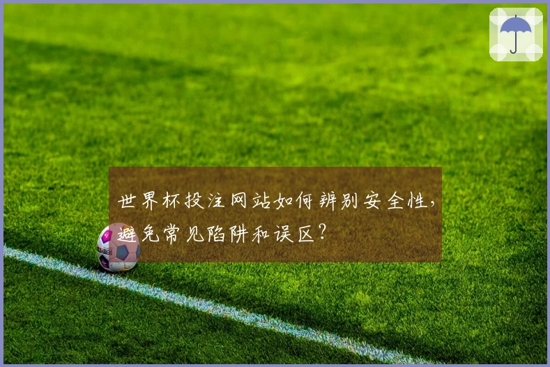 世界杯投注网站如何辨别安全性，避免常见陷阱和误区？