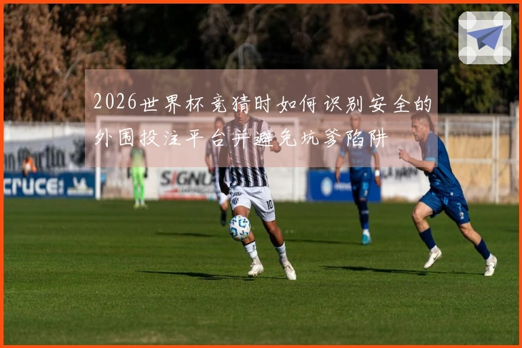 2026世界杯竞猜时如何识别安全的外围投注平台并避免坑爹陷阱