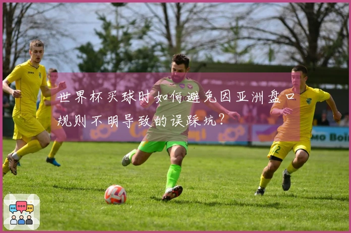 世界杯买球时如何避免因亚洲盘口规则不明导致的误踩坑？