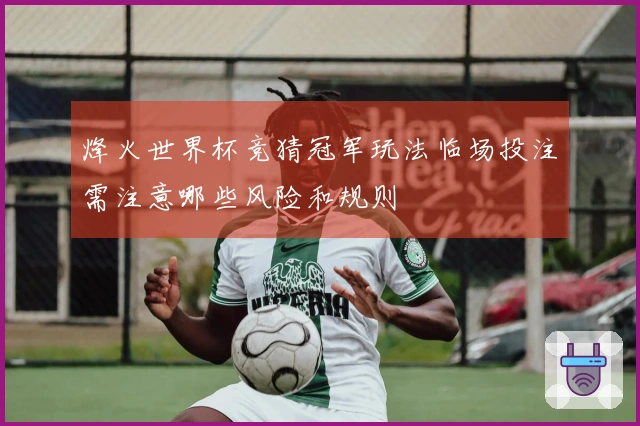 烽火世界杯竞猜冠军玩法临场投注需注意哪些风险和规则